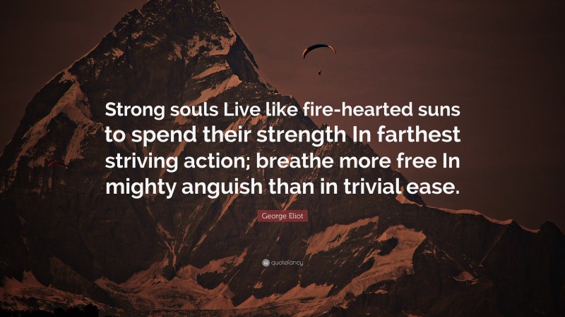 George Eliot Quote: “Strong souls Live like fire-hearted suns to spend their strength In farthest striving action; breathe more free In mighty anguish than in trivial ease.”