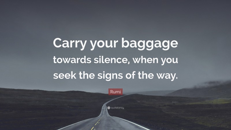 Rumi Quote: “Carry your baggage towards silence, when you seek the signs of the way.”