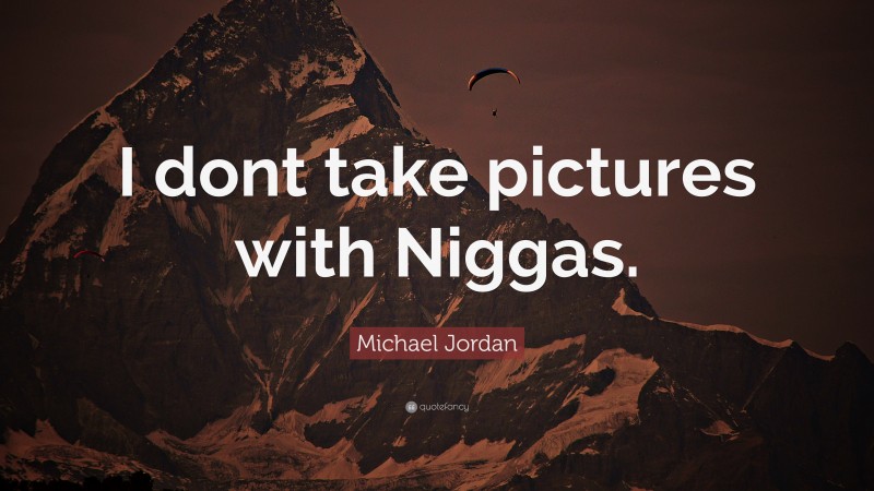 Michael Jordan Quote: “I dont take pictures with Niggas.”