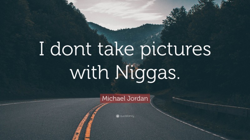 Michael Jordan Quote: “I dont take pictures with Niggas.”
