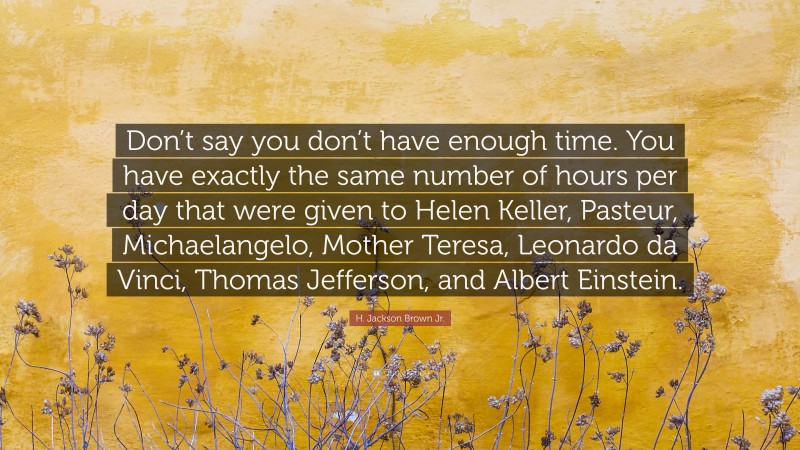 H. Jackson Brown Jr. Quote: “Don’t say you don’t have enough time. You have exactly the same number of hours per day that were given to Helen Keller, Pasteur, Michaelangelo, Mother Teresa, Leonardo da Vinci, Thomas Jefferson, and Albert Einstein.”