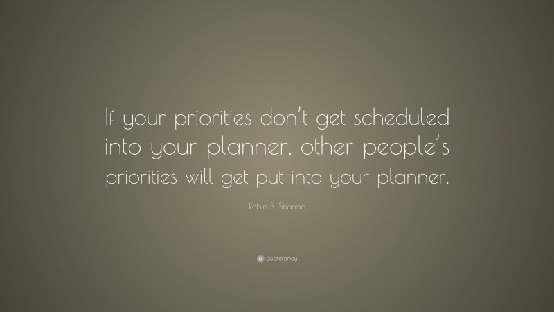 Robin S. Sharma Quote: “If your priorities don’t get scheduled into your planner, other people’s priorities will get put into your planner.”