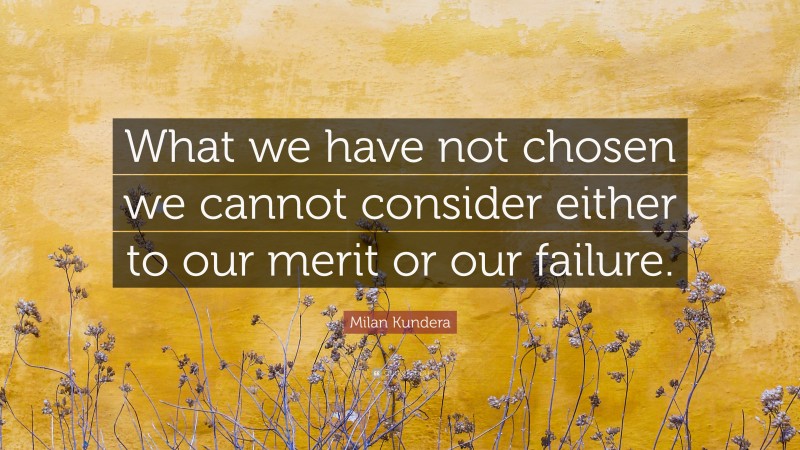 Milan Kundera Quote: “What we have not chosen we cannot consider either to our merit or our failure.”