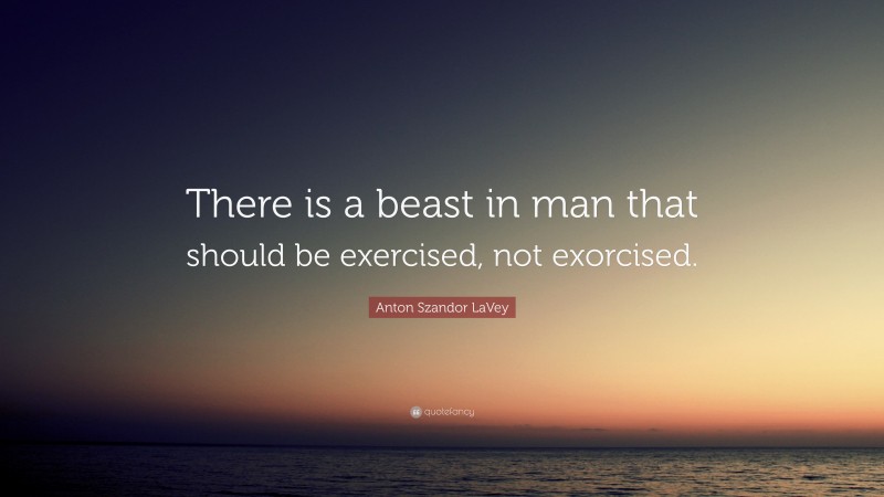 Anton Szandor LaVey Quote: “There is a beast in man that should be exercised, not exorcised.”