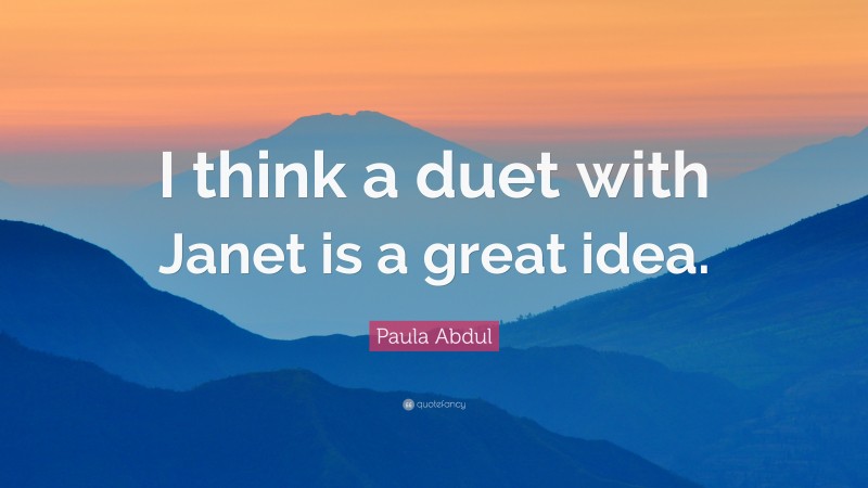 Paula Abdul Quote: “I think a duet with Janet is a great idea.”