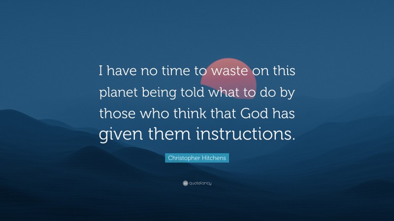 Christopher Hitchens Quote: “I have no time to waste on this planet being told what to do by those who think that God has given them instructions.”
