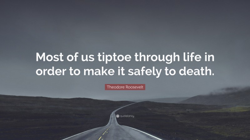 Theodore Roosevelt Quote: “Most of us tiptoe through life in order to make it safely to death.”
