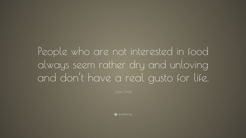 Julia Child Quote: “People who are not interested in food always seem rather dry and unloving and don’t have a real gusto for life.”