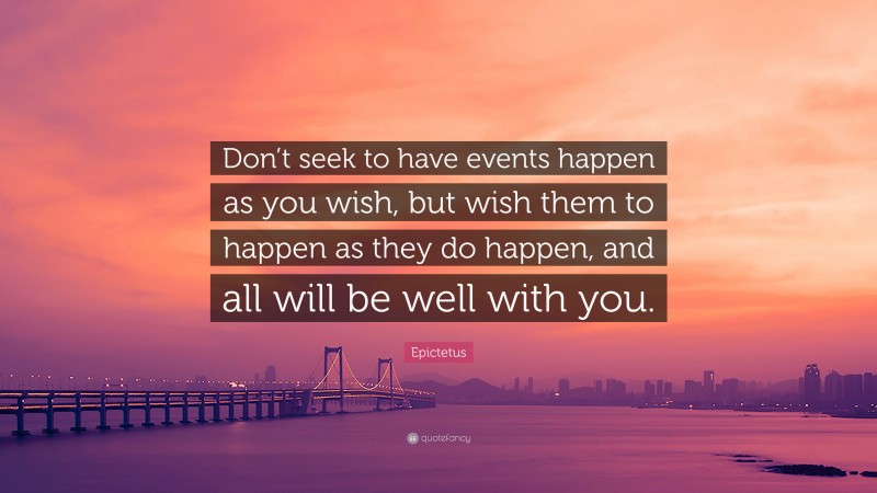 Epictetus Quote: “Don’t seek to have events happen as you wish, but wish them to happen as they do happen, and all will be well with you.”