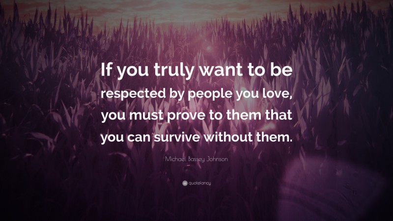 Michael Bassey Johnson Quote: “If you truly want to be respected by people you love, you must prove to them that you can survive without them.”