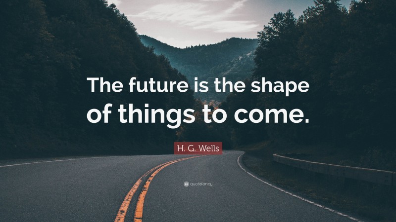 H. G. Wells Quote: “The future is the shape of things to come.”