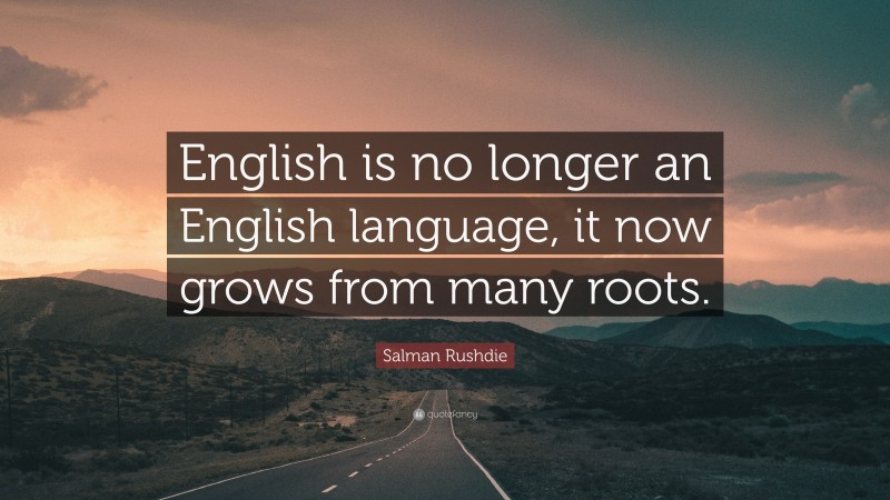 Salman Rushdie Quote: “English is no longer an English language, it now grows from many roots.”