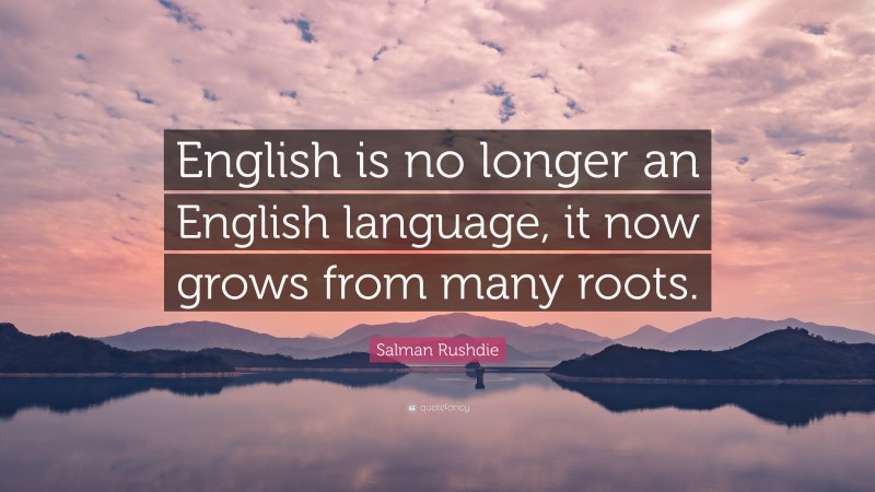 Salman Rushdie Quote: “English is no longer an English language, it now grows from many roots.”