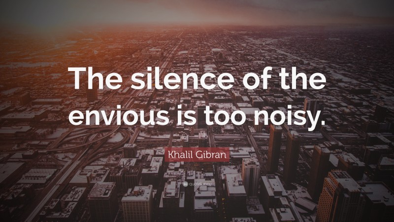 Khalil Gibran Quote: “The silence of the envious is too noisy.”