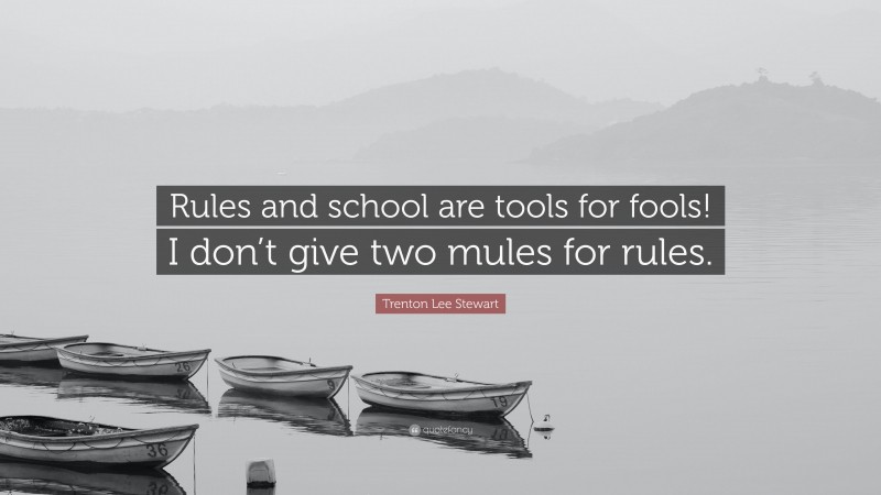 Trenton Lee Stewart Quote: “Rules and school are tools for fools! I don’t give two mules for rules.”