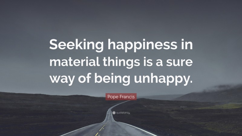 Pope Francis Quote: “Seeking happiness in material things is a sure way of being unhappy.”