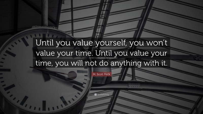 M. Scott Peck Quote: “Until you value yourself, you won’t value your time. Until you value your time, you will not do anything with it.”