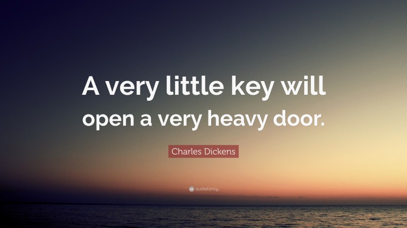Charles Dickens Quote: “A very little key will open a very heavy door.”