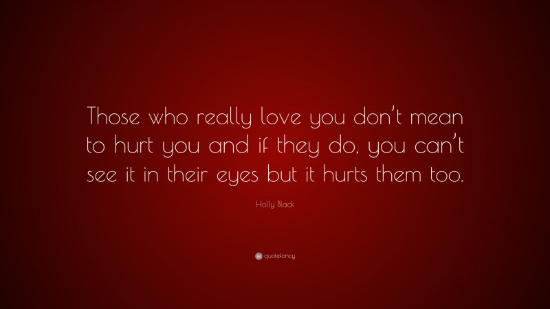 Holly Black Quote: “Those who really love you don’t mean to hurt you and if they do, you can’t see it in their eyes but it hurts them too.”