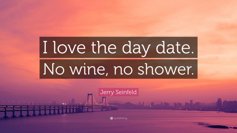 Jerry Seinfeld Quote: “I love the day date. No wine, no shower.”