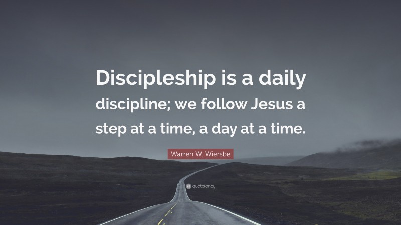 Warren W. Wiersbe Quote: “Discipleship is a daily discipline; we follow Jesus a step at a time, a day at a time.”