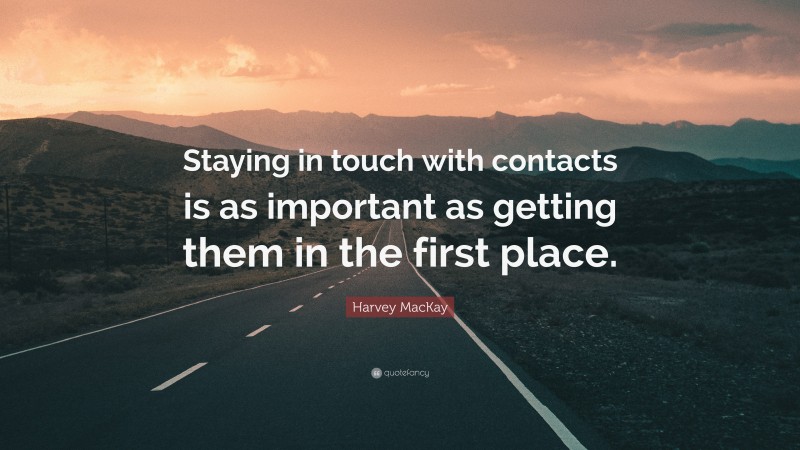 Harvey MacKay Quote: “Staying in touch with contacts is as important as getting them in the first place.”