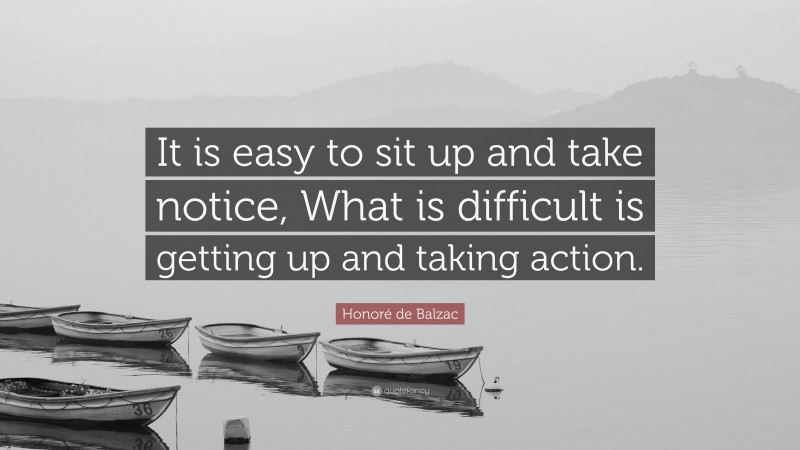 Honoré de Balzac Quote: “It is easy to sit up and take notice, What is difficult is getting up and taking action.”