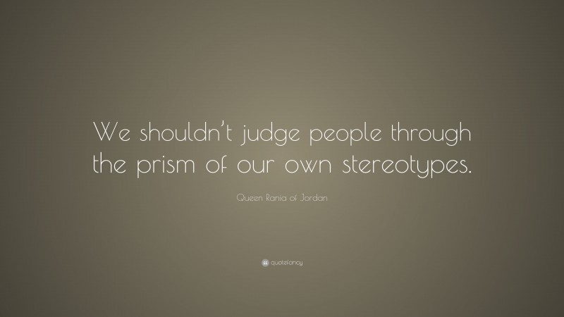 Queen Rania of Jordan Quote: “We shouldn’t judge people through the prism of our own stereotypes.”