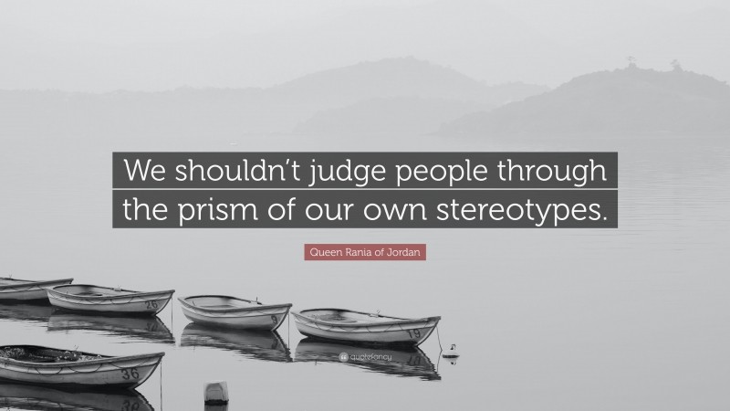Queen Rania of Jordan Quote: “We shouldn’t judge people through the prism of our own stereotypes.”