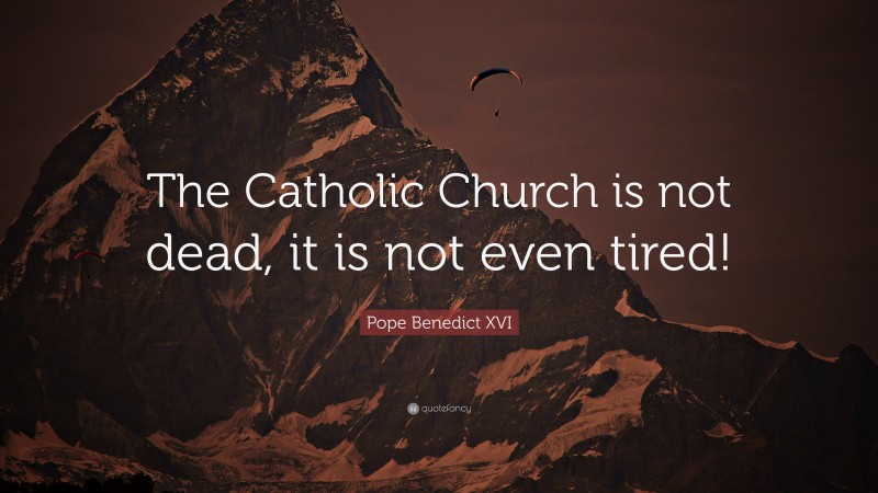 Pope Benedict XVI Quote: “The Catholic Church is not dead, it is not even tired!”