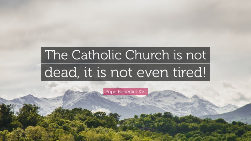 Pope Benedict XVI Quote: “The Catholic Church is not dead, it is not even tired!”