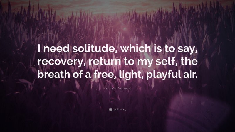Friedrich Nietzsche Quote: “I need solitude, which is to say, recovery, return to my self, the breath of a free, light, playful air.”