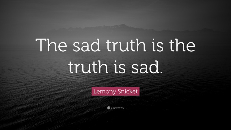 Lemony Snicket Quote: “The sad truth is the truth is sad.”