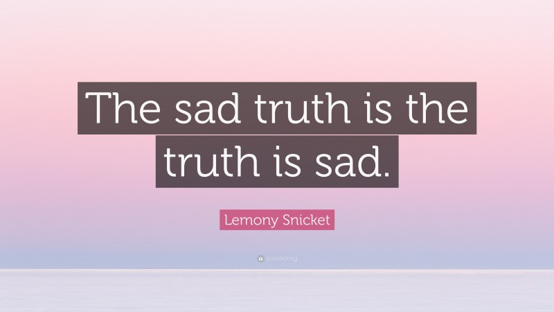 Lemony Snicket Quote: “The sad truth is the truth is sad.”