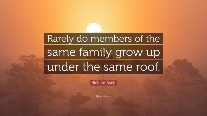 Richard Bach Quote: “Rarely do members of the same family grow up under the same roof.”