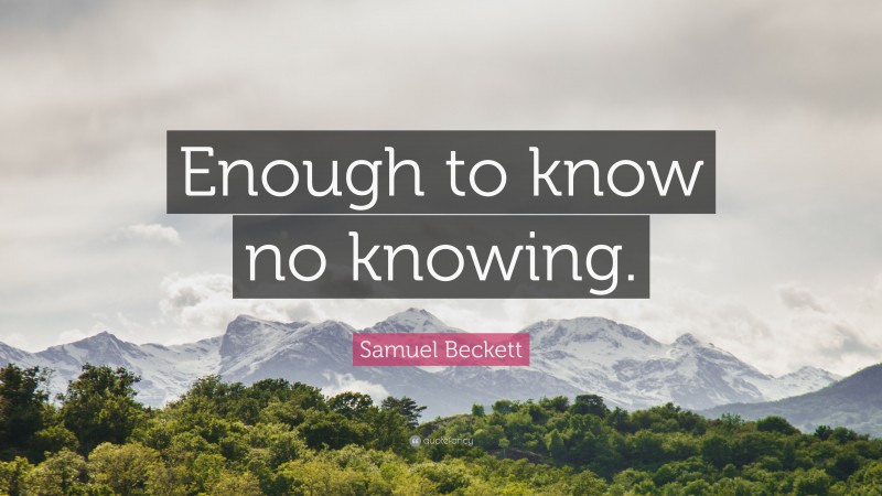Samuel Beckett Quote: “Enough to know no knowing.”
