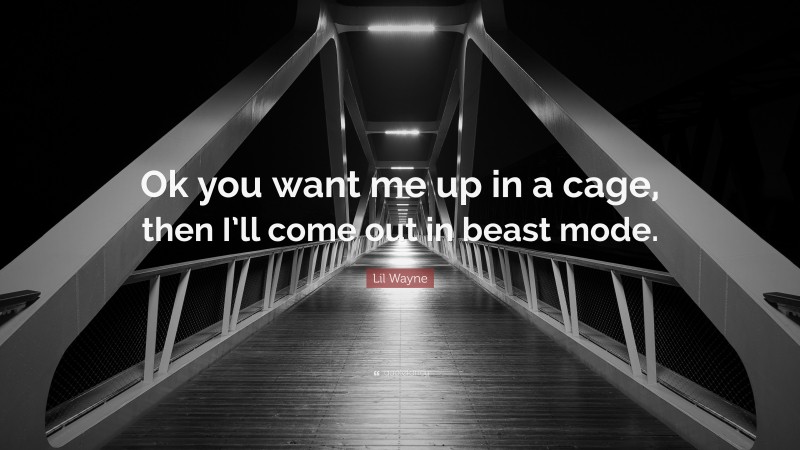 Lil Wayne Quote: “Ok you want me up in a cage, then I’ll come out in beast mode.”