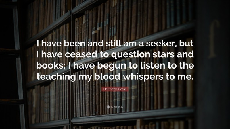 Hermann Hesse Quote: “I have been and still am a seeker, but I have ceased to question stars and books; I have begun to listen to the teaching my blood whispers to me.”
