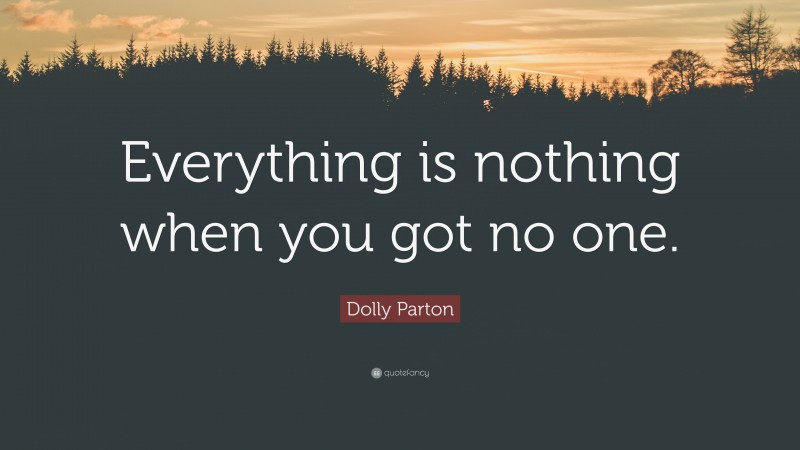 Dolly Parton Quote: “Everything is nothing when you got no one.”