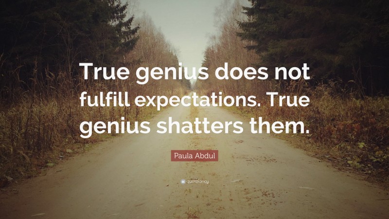 Paula Abdul Quote: “True genius does not fulfill expectations. True genius shatters them.”