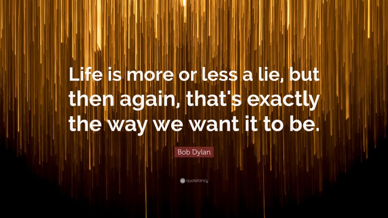 Bob Dylan Quote: “Life is more or less a lie, but then again, that's exactly the way we want it to be.”