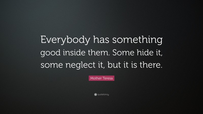 Mother Teresa Quote: “Everybody has something good inside them. Some hide it, some neglect it, but it is there.”