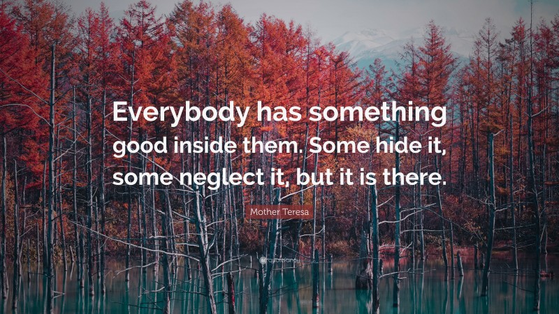 Mother Teresa Quote: “Everybody has something good inside them. Some hide it, some neglect it, but it is there.”