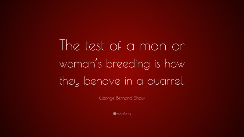 George Bernard Shaw Quote: “The test of a man or woman’s breeding is how they behave in a quarrel.”