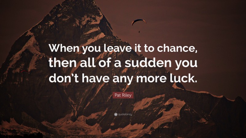Pat Riley Quote: “When you leave it to chance, then all of a sudden you don’t have any more luck.”