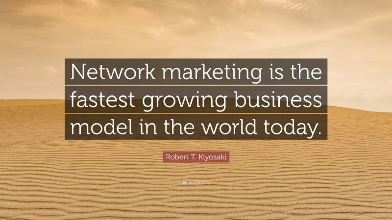 Robert T. Kiyosaki Quote: “Network marketing is the fastest growing business model in the world today.”