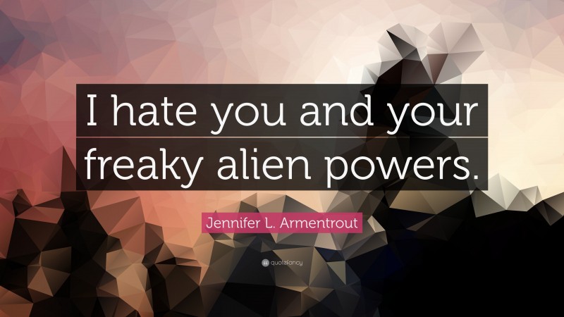 Jennifer L. Armentrout Quote: “I hate you and your freaky alien powers.”