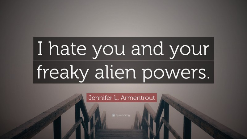 Jennifer L. Armentrout Quote: “I hate you and your freaky alien powers.”