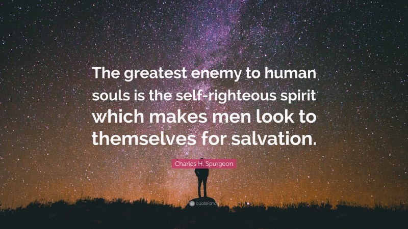 Charles H. Spurgeon Quote: “The greatest enemy to human souls is the self-righteous spirit which makes men look to themselves for salvation.”