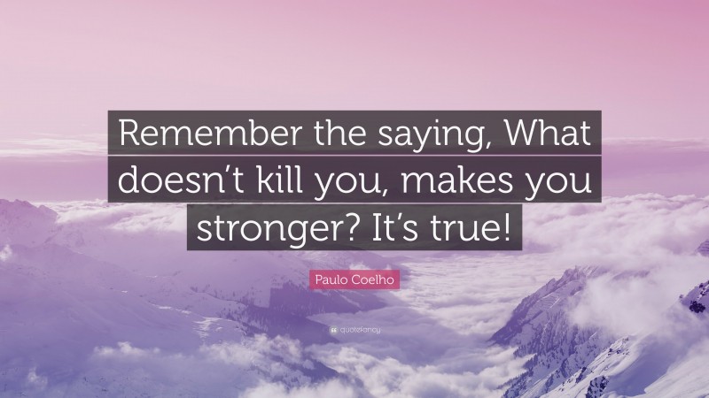 Paulo Coelho Quote: “Remember the saying, What doesn’t kill you, makes you stronger? It’s true!”